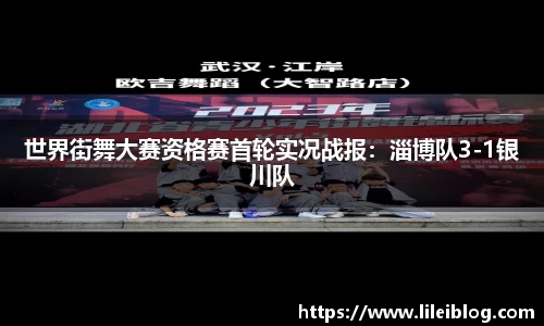 世界街舞大赛资格赛首轮实况战报：淄博队3-1银川队